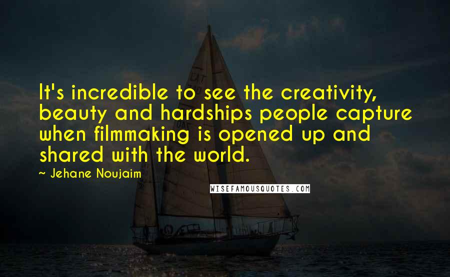 Jehane Noujaim Quotes: It's incredible to see the creativity, beauty and hardships people capture when filmmaking is opened up and shared with the world.