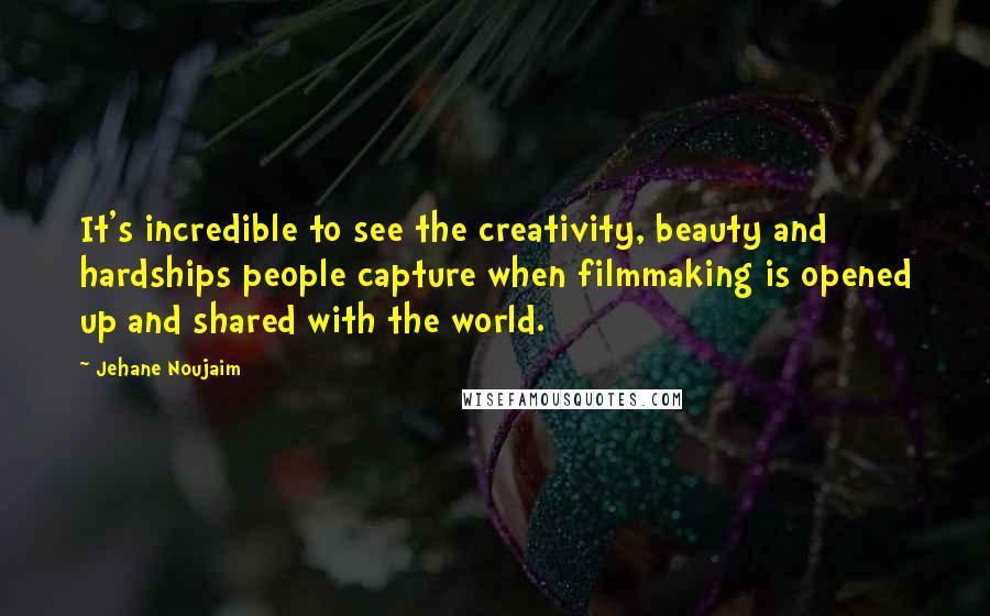 Jehane Noujaim Quotes: It's incredible to see the creativity, beauty and hardships people capture when filmmaking is opened up and shared with the world.