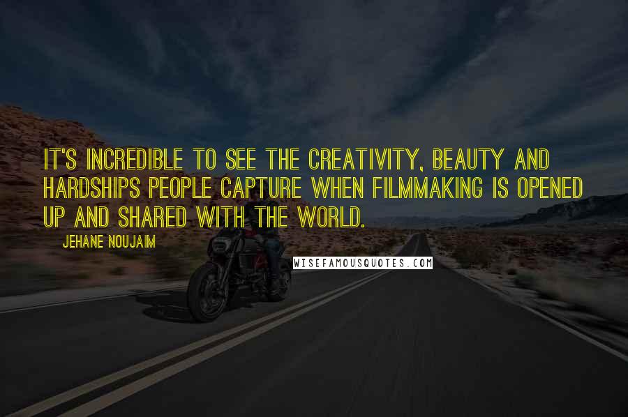 Jehane Noujaim Quotes: It's incredible to see the creativity, beauty and hardships people capture when filmmaking is opened up and shared with the world.