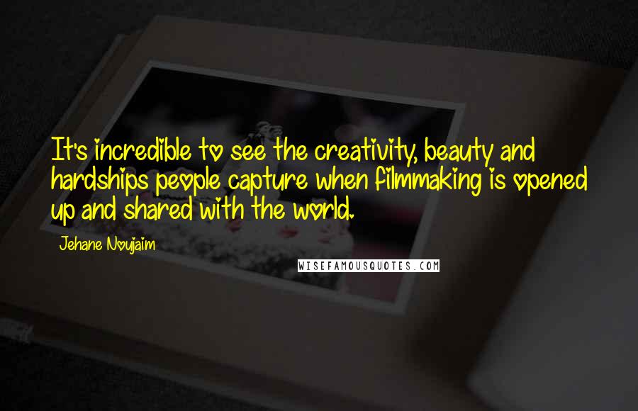 Jehane Noujaim Quotes: It's incredible to see the creativity, beauty and hardships people capture when filmmaking is opened up and shared with the world.