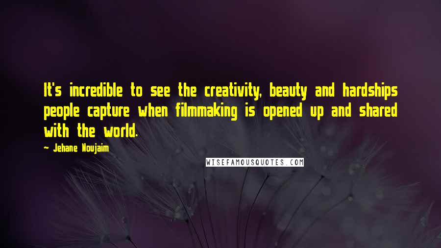 Jehane Noujaim Quotes: It's incredible to see the creativity, beauty and hardships people capture when filmmaking is opened up and shared with the world.