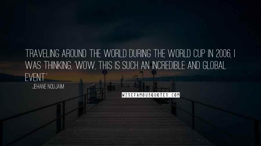 Jehane Noujaim Quotes: Traveling around the world during the World Cup in 2006, I was thinking, 'Wow, this is such an incredible and global event.'