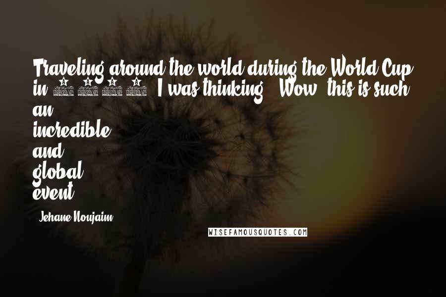 Jehane Noujaim Quotes: Traveling around the world during the World Cup in 2006, I was thinking, 'Wow, this is such an incredible and global event.'