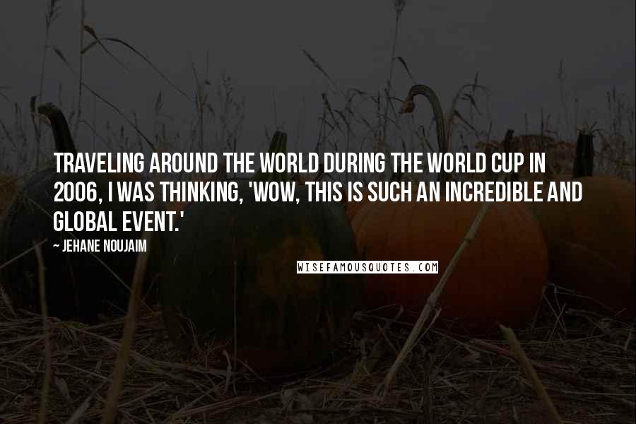 Jehane Noujaim Quotes: Traveling around the world during the World Cup in 2006, I was thinking, 'Wow, this is such an incredible and global event.'