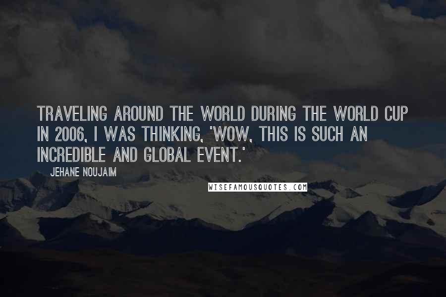 Jehane Noujaim Quotes: Traveling around the world during the World Cup in 2006, I was thinking, 'Wow, this is such an incredible and global event.'