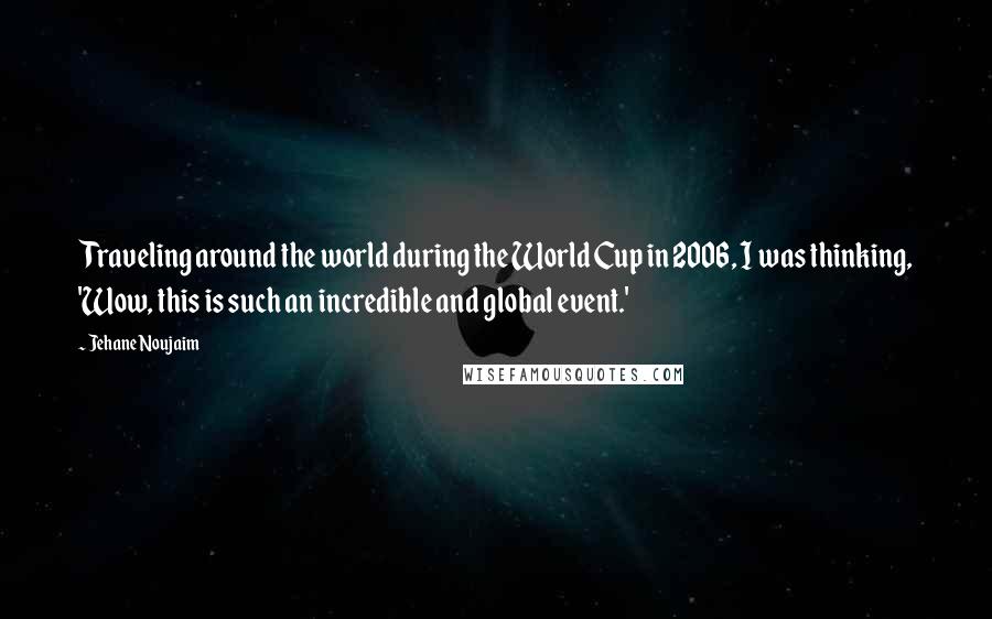 Jehane Noujaim Quotes: Traveling around the world during the World Cup in 2006, I was thinking, 'Wow, this is such an incredible and global event.'