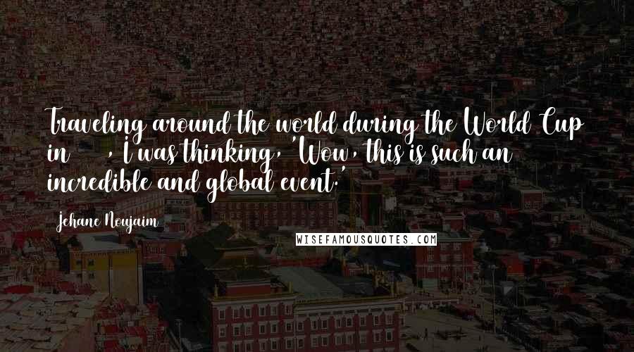 Jehane Noujaim Quotes: Traveling around the world during the World Cup in 2006, I was thinking, 'Wow, this is such an incredible and global event.'