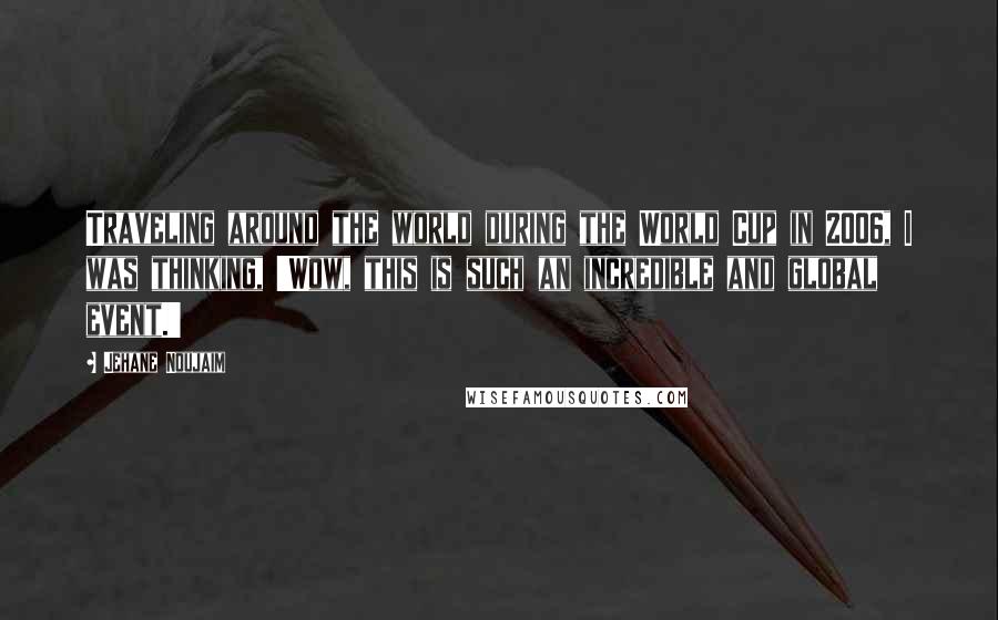 Jehane Noujaim Quotes: Traveling around the world during the World Cup in 2006, I was thinking, 'Wow, this is such an incredible and global event.'