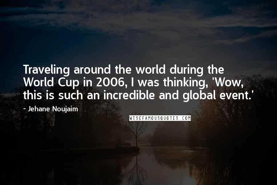Jehane Noujaim Quotes: Traveling around the world during the World Cup in 2006, I was thinking, 'Wow, this is such an incredible and global event.'