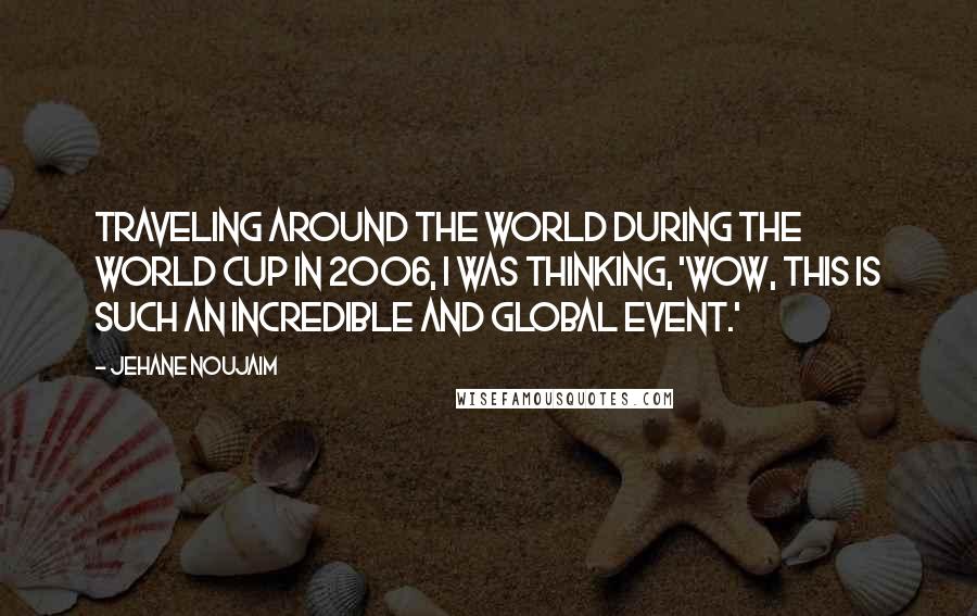 Jehane Noujaim Quotes: Traveling around the world during the World Cup in 2006, I was thinking, 'Wow, this is such an incredible and global event.'