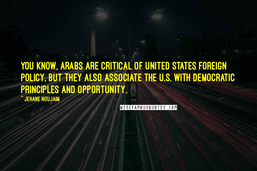 Jehane Noujaim Quotes: You know, Arabs are critical of United States foreign policy, but they also associate the U.S. with democratic principles and opportunity.
