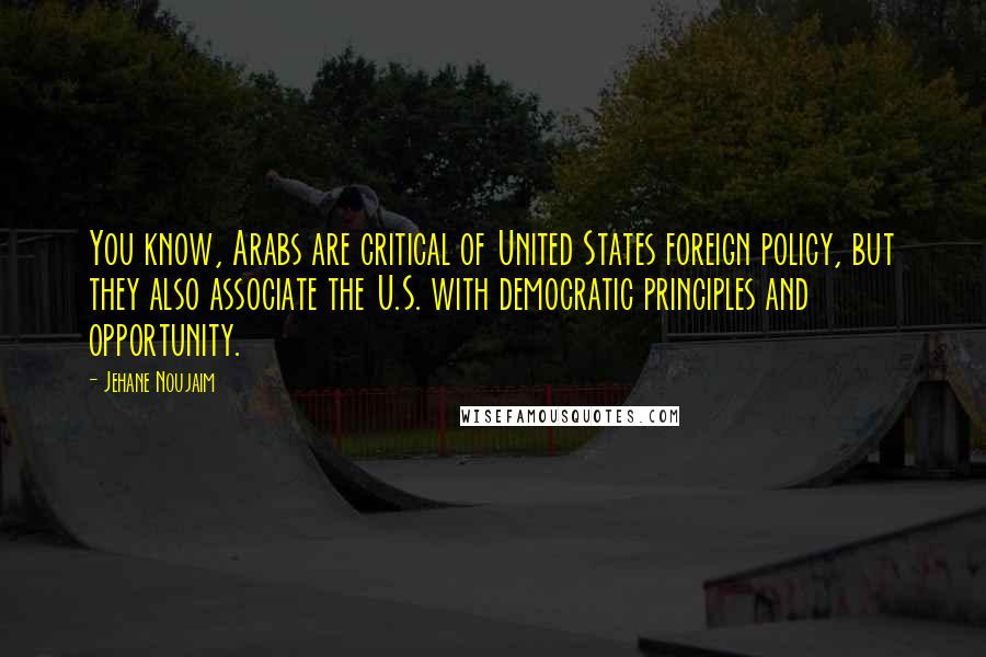 Jehane Noujaim Quotes: You know, Arabs are critical of United States foreign policy, but they also associate the U.S. with democratic principles and opportunity.