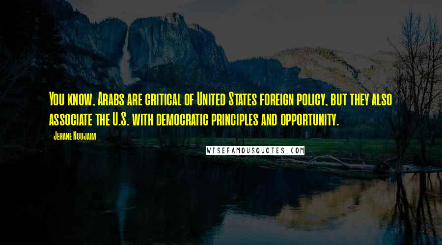 Jehane Noujaim Quotes: You know, Arabs are critical of United States foreign policy, but they also associate the U.S. with democratic principles and opportunity.