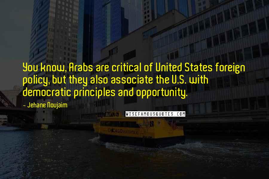 Jehane Noujaim Quotes: You know, Arabs are critical of United States foreign policy, but they also associate the U.S. with democratic principles and opportunity.