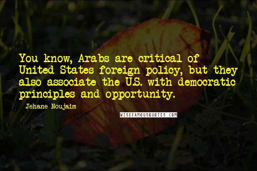 Jehane Noujaim Quotes: You know, Arabs are critical of United States foreign policy, but they also associate the U.S. with democratic principles and opportunity.