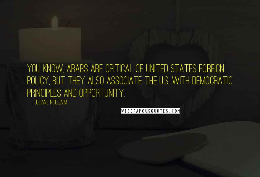Jehane Noujaim Quotes: You know, Arabs are critical of United States foreign policy, but they also associate the U.S. with democratic principles and opportunity.