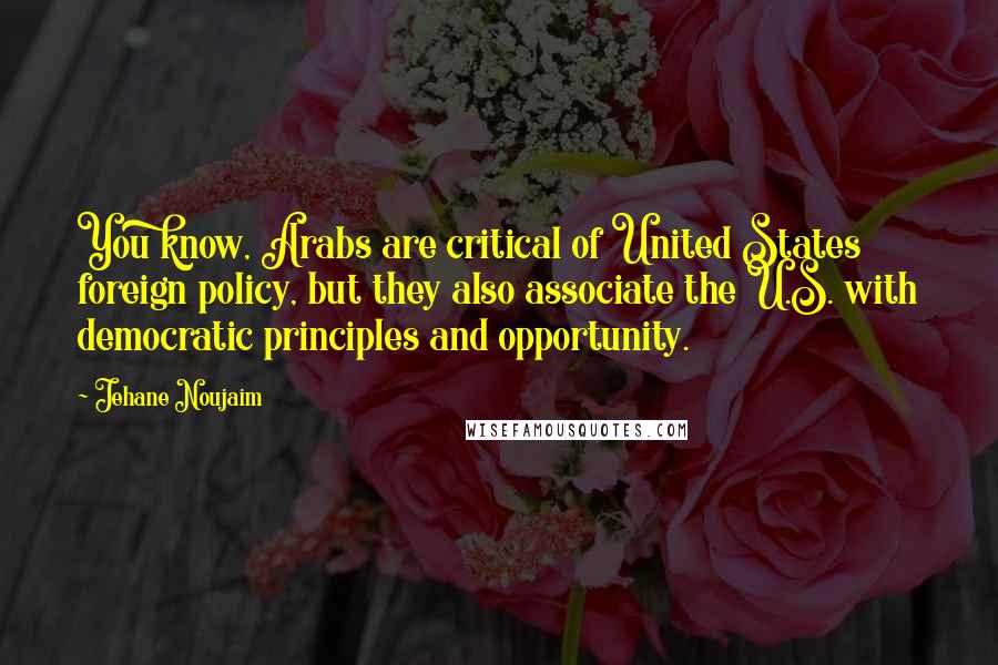 Jehane Noujaim Quotes: You know, Arabs are critical of United States foreign policy, but they also associate the U.S. with democratic principles and opportunity.