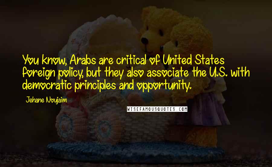 Jehane Noujaim Quotes: You know, Arabs are critical of United States foreign policy, but they also associate the U.S. with democratic principles and opportunity.
