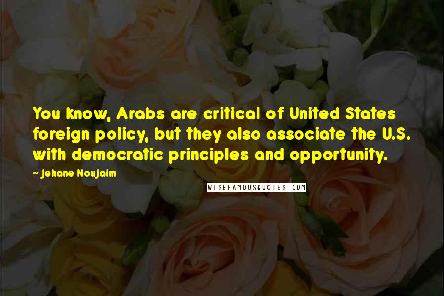 Jehane Noujaim Quotes: You know, Arabs are critical of United States foreign policy, but they also associate the U.S. with democratic principles and opportunity.