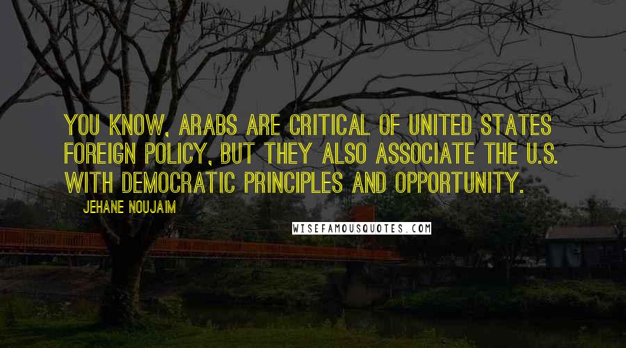 Jehane Noujaim Quotes: You know, Arabs are critical of United States foreign policy, but they also associate the U.S. with democratic principles and opportunity.