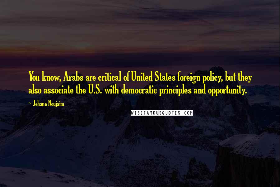 Jehane Noujaim Quotes: You know, Arabs are critical of United States foreign policy, but they also associate the U.S. with democratic principles and opportunity.