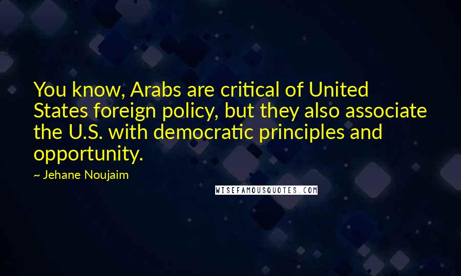 Jehane Noujaim Quotes: You know, Arabs are critical of United States foreign policy, but they also associate the U.S. with democratic principles and opportunity.