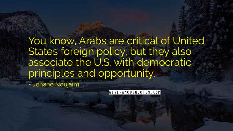 Jehane Noujaim Quotes: You know, Arabs are critical of United States foreign policy, but they also associate the U.S. with democratic principles and opportunity.