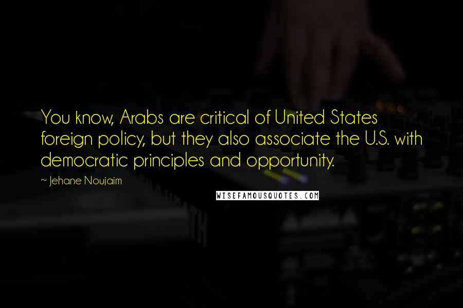 Jehane Noujaim Quotes: You know, Arabs are critical of United States foreign policy, but they also associate the U.S. with democratic principles and opportunity.