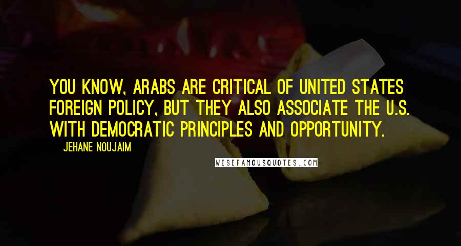 Jehane Noujaim Quotes: You know, Arabs are critical of United States foreign policy, but they also associate the U.S. with democratic principles and opportunity.
