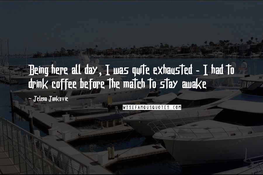 Jelena Jankovic Quotes: Being here all day, I was quite exhausted - I had to drink coffee before the match to stay awake