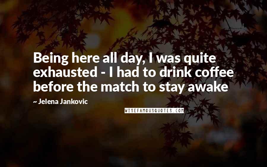 Jelena Jankovic Quotes: Being here all day, I was quite exhausted - I had to drink coffee before the match to stay awake