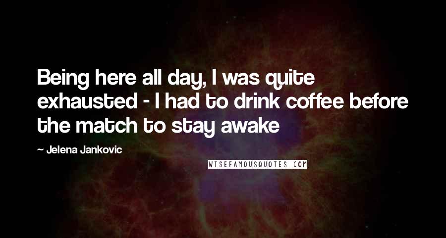 Jelena Jankovic Quotes: Being here all day, I was quite exhausted - I had to drink coffee before the match to stay awake