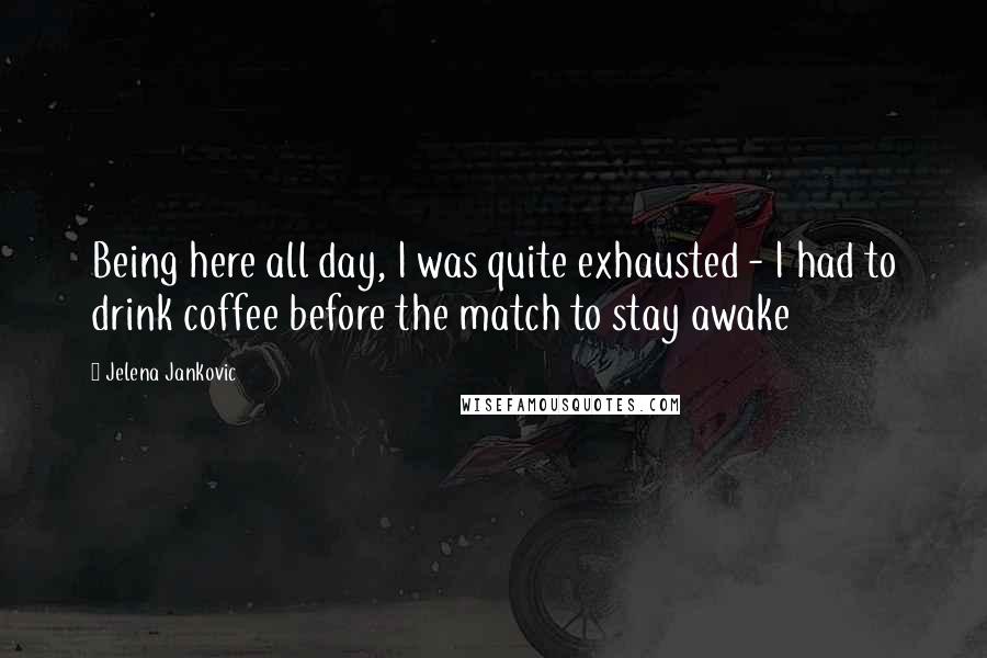 Jelena Jankovic Quotes: Being here all day, I was quite exhausted - I had to drink coffee before the match to stay awake