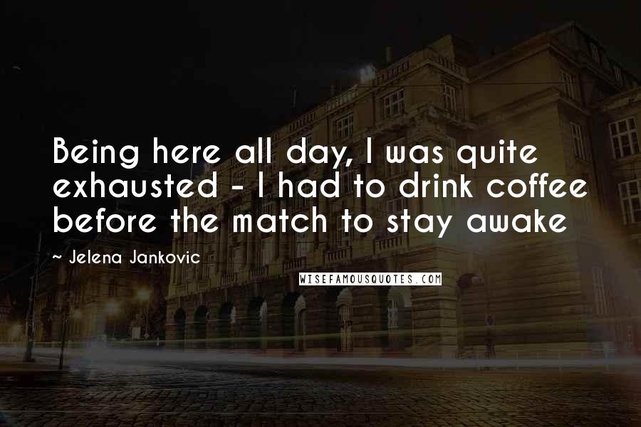 Jelena Jankovic Quotes: Being here all day, I was quite exhausted - I had to drink coffee before the match to stay awake