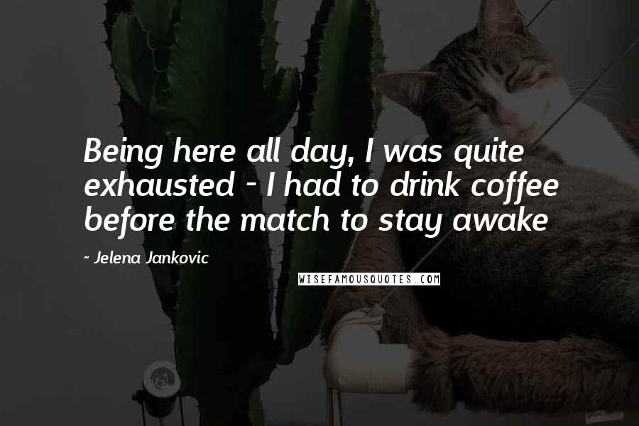 Jelena Jankovic Quotes: Being here all day, I was quite exhausted - I had to drink coffee before the match to stay awake