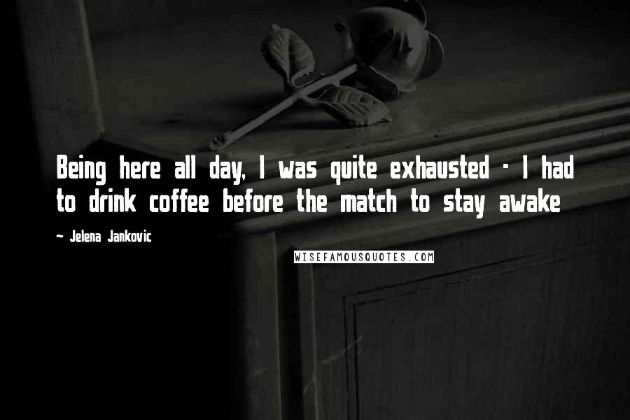 Jelena Jankovic Quotes: Being here all day, I was quite exhausted - I had to drink coffee before the match to stay awake