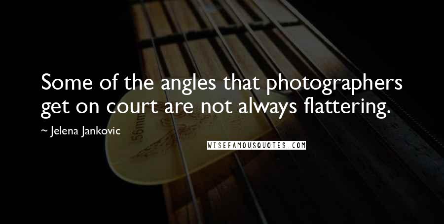 Jelena Jankovic Quotes: Some of the angles that photographers get on court are not always flattering.