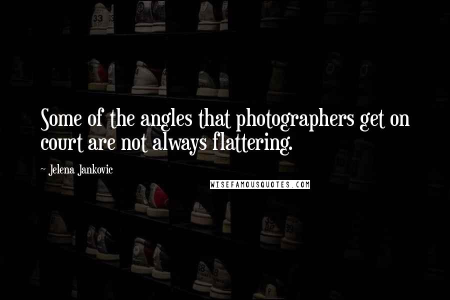 Jelena Jankovic Quotes: Some of the angles that photographers get on court are not always flattering.