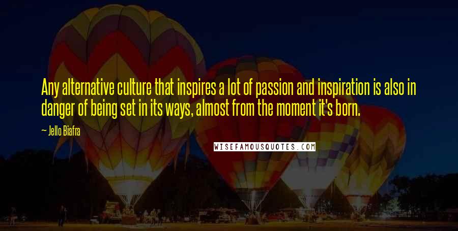 Jello Biafra Quotes: Any alternative culture that inspires a lot of passion and inspiration is also in danger of being set in its ways, almost from the moment it's born.