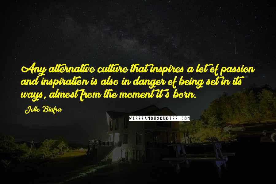 Jello Biafra Quotes: Any alternative culture that inspires a lot of passion and inspiration is also in danger of being set in its ways, almost from the moment it's born.