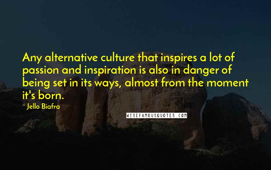 Jello Biafra Quotes: Any alternative culture that inspires a lot of passion and inspiration is also in danger of being set in its ways, almost from the moment it's born.