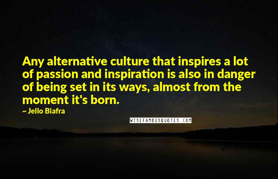 Jello Biafra Quotes: Any alternative culture that inspires a lot of passion and inspiration is also in danger of being set in its ways, almost from the moment it's born.