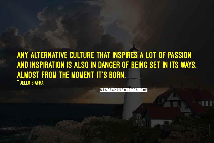Jello Biafra Quotes: Any alternative culture that inspires a lot of passion and inspiration is also in danger of being set in its ways, almost from the moment it's born.