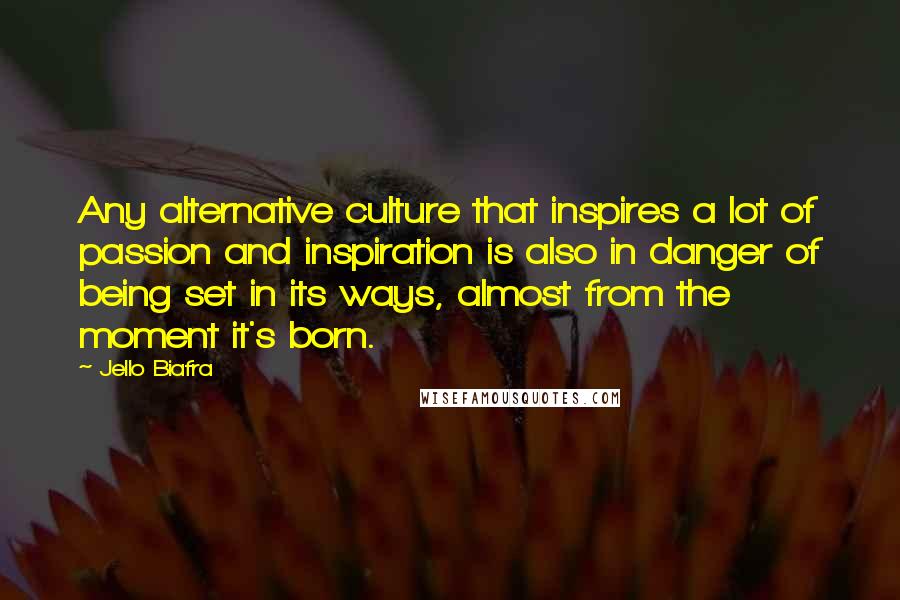 Jello Biafra Quotes: Any alternative culture that inspires a lot of passion and inspiration is also in danger of being set in its ways, almost from the moment it's born.