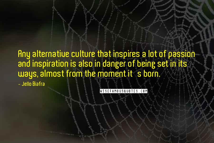 Jello Biafra Quotes: Any alternative culture that inspires a lot of passion and inspiration is also in danger of being set in its ways, almost from the moment it's born.