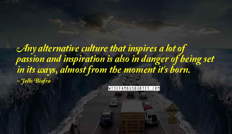 Jello Biafra Quotes: Any alternative culture that inspires a lot of passion and inspiration is also in danger of being set in its ways, almost from the moment it's born.