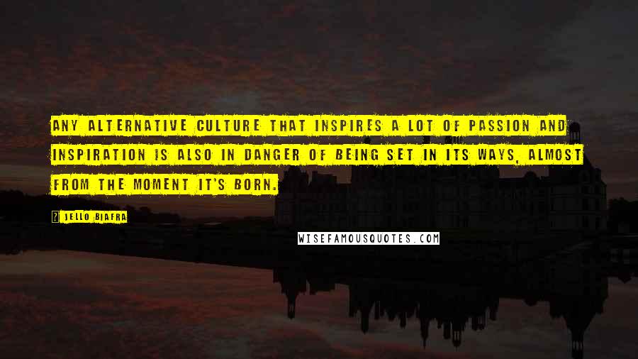 Jello Biafra Quotes: Any alternative culture that inspires a lot of passion and inspiration is also in danger of being set in its ways, almost from the moment it's born.
