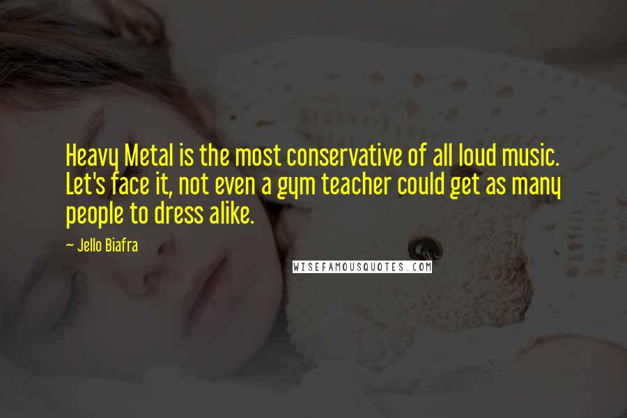 Jello Biafra Quotes: Heavy Metal is the most conservative of all loud music. Let's face it, not even a gym teacher could get as many people to dress alike.