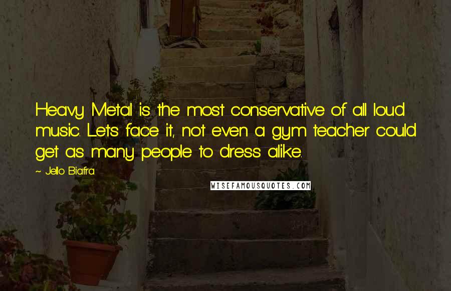 Jello Biafra Quotes: Heavy Metal is the most conservative of all loud music. Let's face it, not even a gym teacher could get as many people to dress alike.