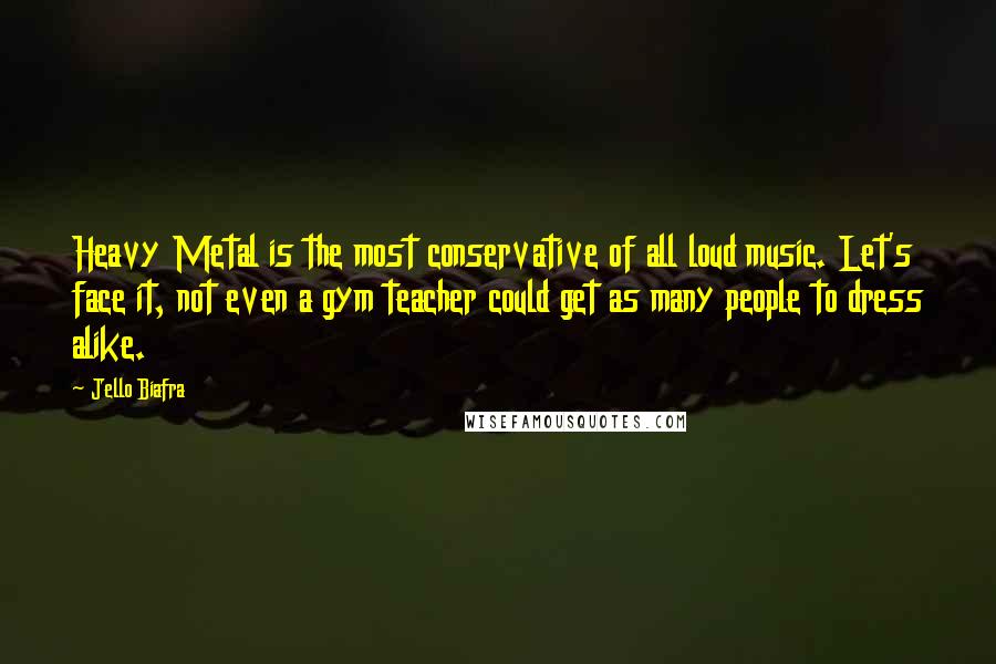 Jello Biafra Quotes: Heavy Metal is the most conservative of all loud music. Let's face it, not even a gym teacher could get as many people to dress alike.
